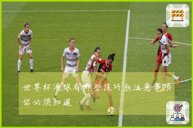 世界杯滚球有哪些技巧和注意事项你必须知道