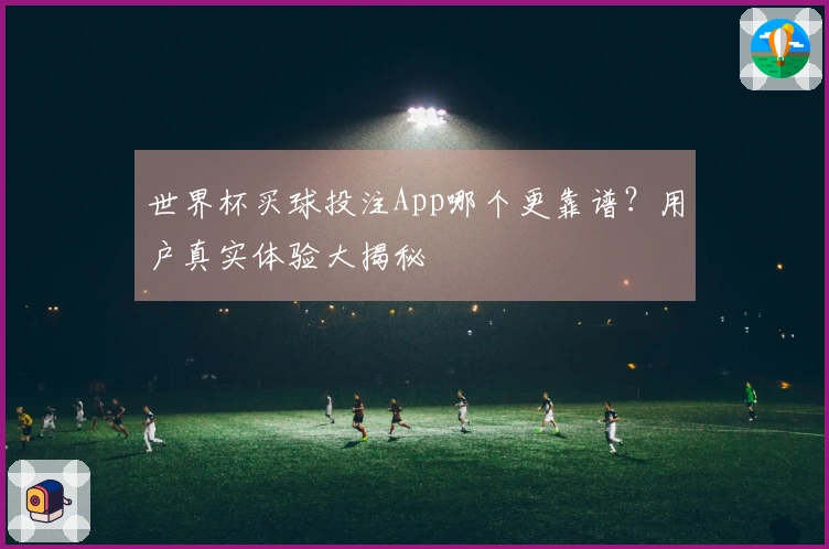 世界杯买球投注App哪个更靠谱？用户真实体验大揭秘