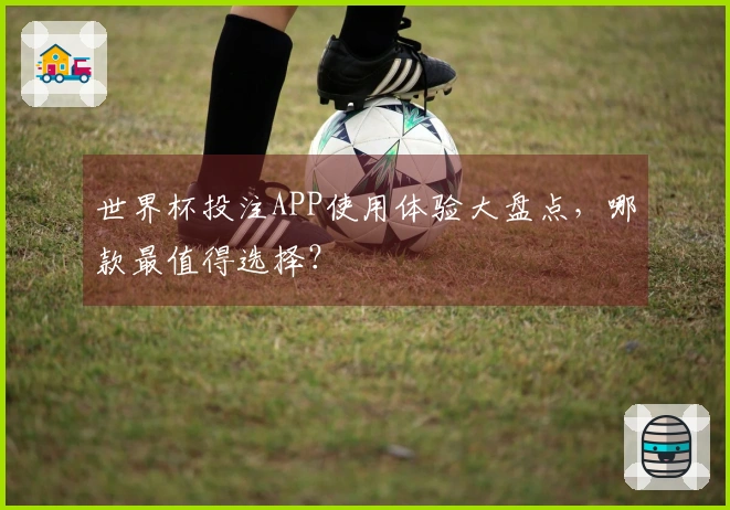 世界杯投注APP使用体验大盘点，哪款最值得选择？