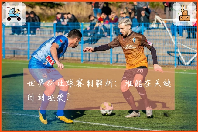 世界杯让球赛制解析：谁能在关键时刻逆袭？
