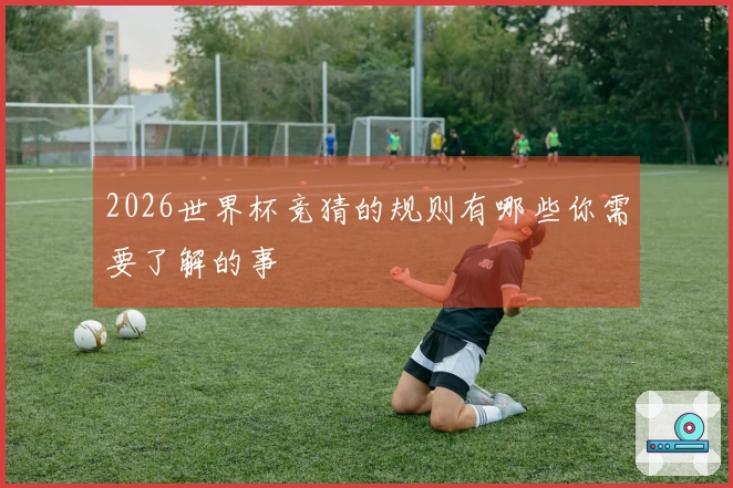 2026世界杯竞猜的规则有哪些你需要了解的事