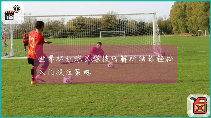 世界杯让球买球技巧解析助你轻松入门投注策略