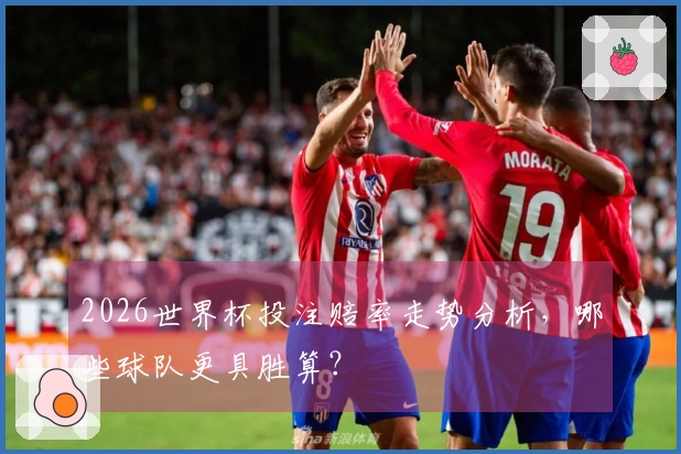 2026世界杯投注赔率走势分析，哪些球队更具胜算？