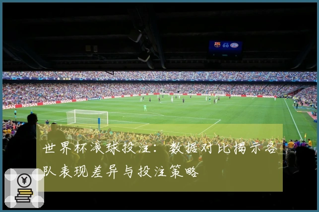 世界杯滚球投注：数据对比揭示各队表现差异与投注策略
