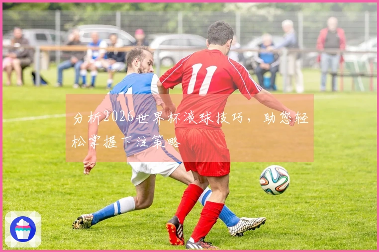 分析2026世界杯滚球技巧，助您轻松掌握下注策略