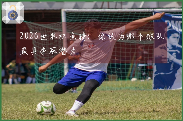 2026世界杯竞猜：你认为哪个球队最具夺冠潜力