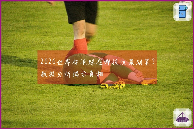2026世界杯滚球在哪投注最划算？数据分析揭示真相