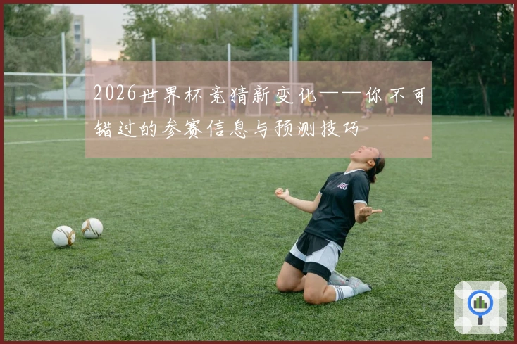 2026世界杯竞猜新变化——你不可错过的参赛信息与预测技巧