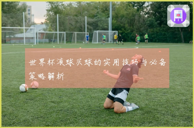 世界杯滚球买球的实用技巧与必备策略解析