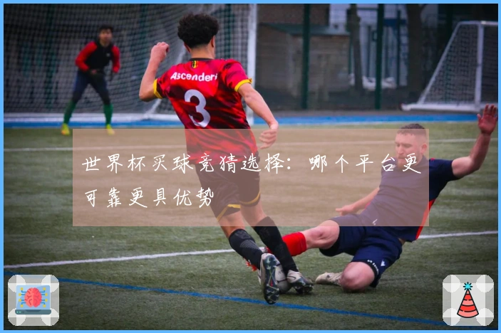 世界杯买球竞猜选择：哪个平台更可靠更具优势