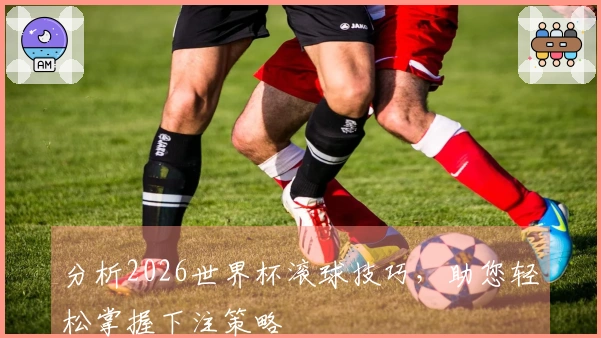 分析2026世界杯滚球技巧，助您轻松掌握下注策略