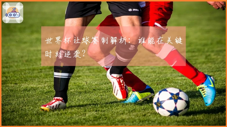 世界杯让球赛制解析：谁能在关键时刻逆袭？