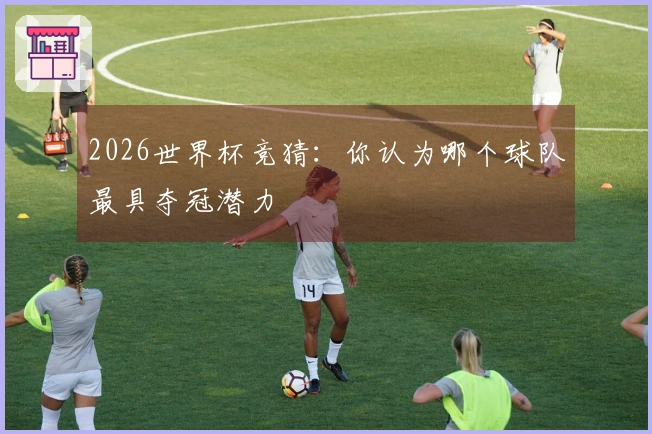 2026世界杯竞猜：你认为哪个球队最具夺冠潜力