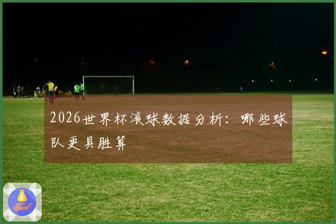 2026世界杯滚球数据分析：哪些球队更具胜算